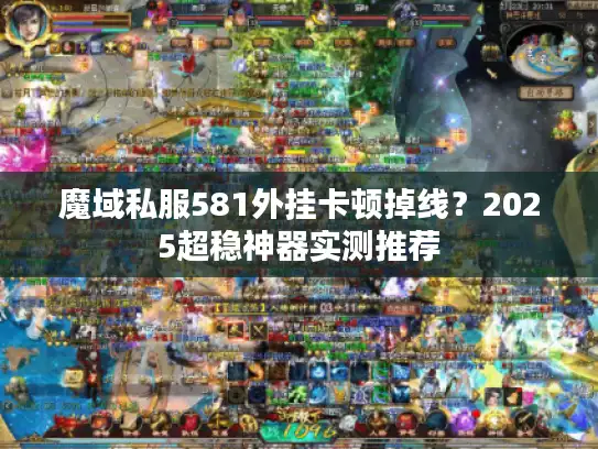 魔域私服581外挂卡顿掉线？2025超稳神器实测推荐