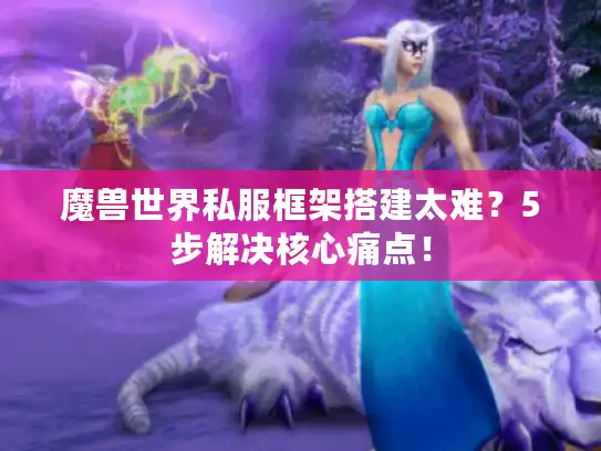 魔兽世界私服框架搭建太难?5步解决核心痛点! 魔兽世界私服框架搭建太难?5步解决核心痛点!