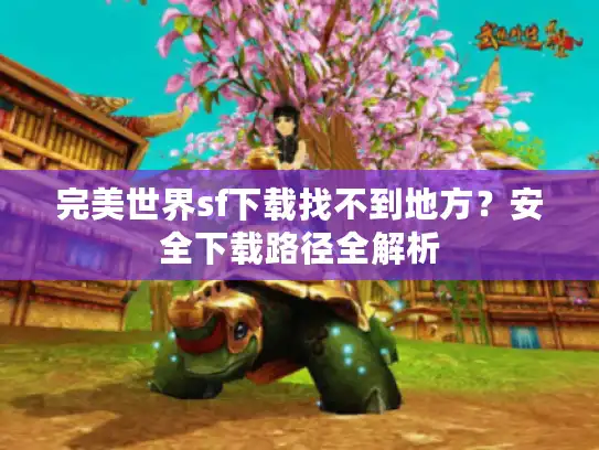 完美世界sf下载找不到地方？安全下载路径全解析