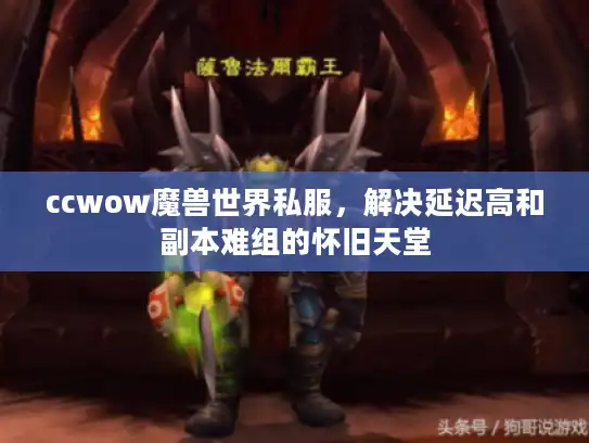 ccwow魔兽世界私服,解决延迟高和副本难组的怀旧天堂 ccwow魔兽世界私服,解决延迟高和副本难组的怀旧天堂