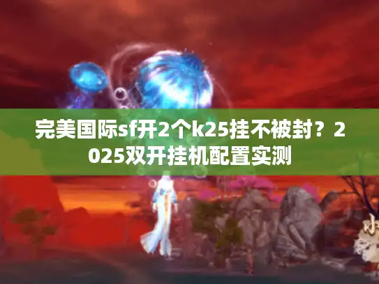 完美国际sf开2个k25挂不被封？2025双开挂机配置实测