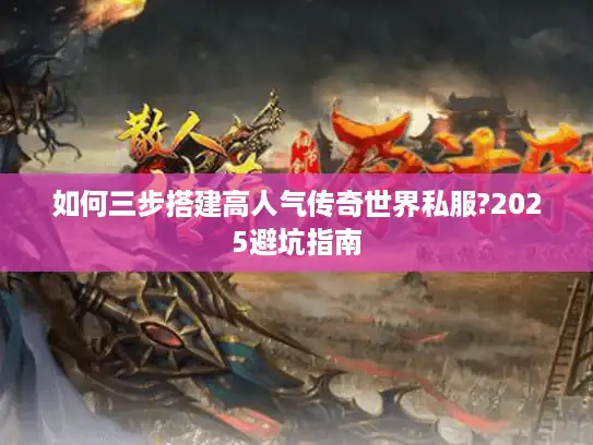 如何三步搭建高人气传奇世界私服?2025避坑指南
