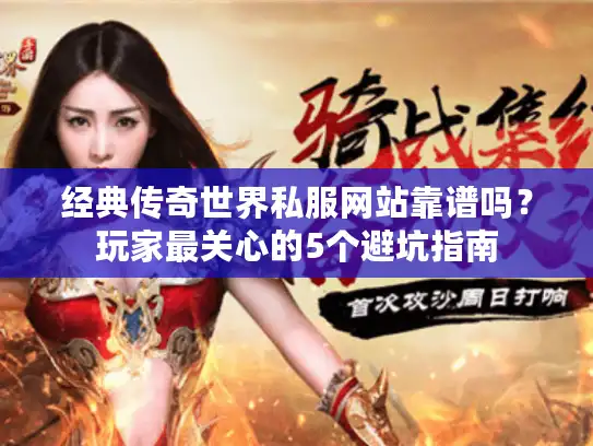 经典传奇世界私服网站靠谱吗？玩家最关心的5个避坑指南