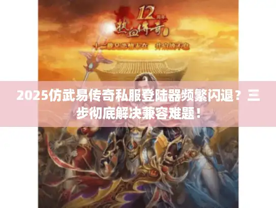 2025仿武易传奇私服登陆器频繁闪退？三步彻底解决兼容难题！