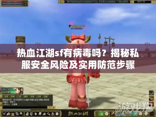 热血江湖sf有病毒吗?揭秘私服安全风险及实用防范步骤 热血江湖sf有病毒吗?揭秘私服安全风险及实用防范步骤