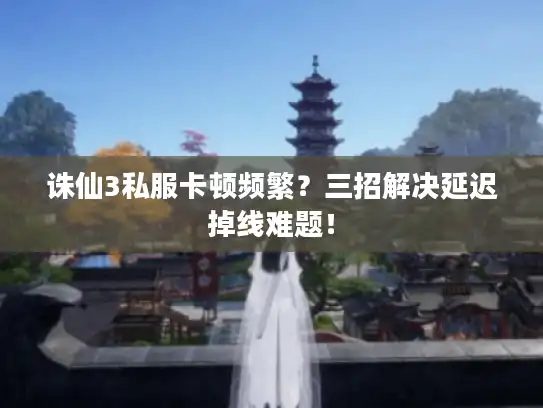 诛仙3私服卡顿频繁?三招解决延迟掉线难题! 诛仙3私服卡顿频繁?三招解决延迟掉线难题!