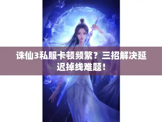 诛仙3私服卡顿频繁?三招解决延迟掉线难题! 诛仙3私服卡顿频繁?三招解决延迟掉线难题!