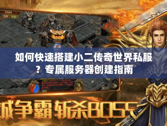 如何快速搭建小二传奇世界私服？专属服务器创建指南