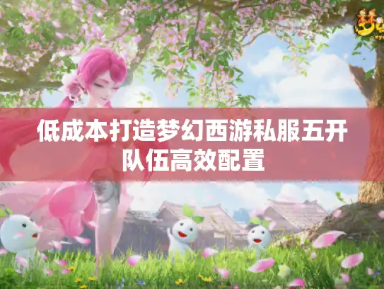 低成本打造梦幻西游私服五开队伍高效配置