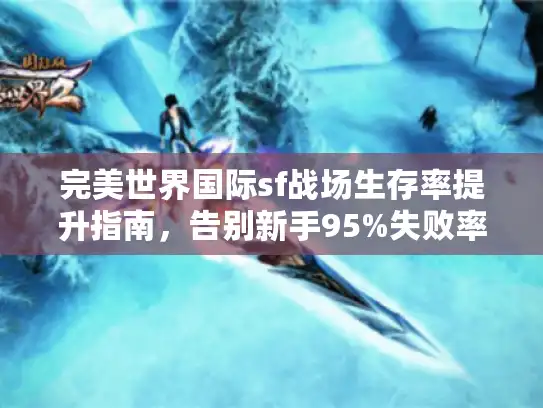 完美世界国际sf战场生存率提升指南，告别新手95%失败率
