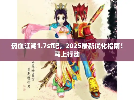 热血江湖1.7sf吧，2025最新优化指南！马上行动