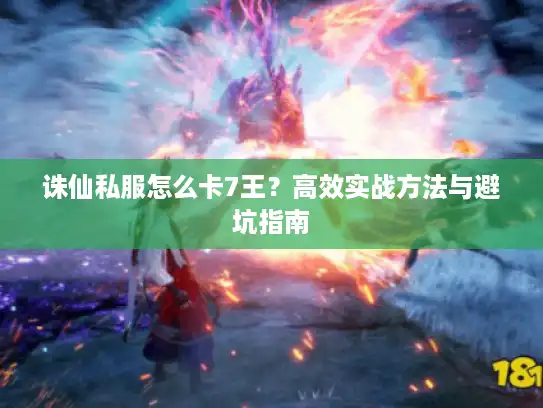 诛仙私服怎么卡7王?高效实战方法与避坑指南 诛仙私服怎么卡7王?高效实战方法与避坑指南