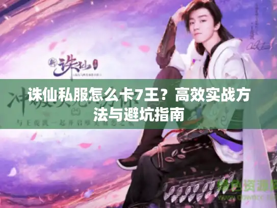 诛仙私服怎么卡7王?高效实战方法与避坑指南 诛仙私服怎么卡7王?高效实战方法与避坑指南