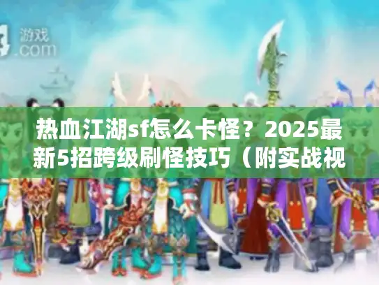 热血江湖sf怎么卡怪？2025最新5招跨级刷怪技巧（附实战视频）