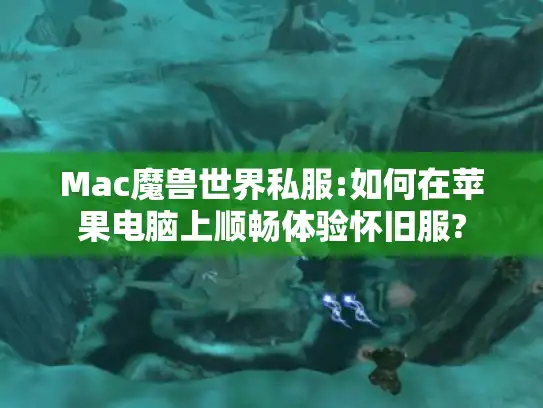 Mac魔兽世界私服:如何在苹果电脑上顺畅体验怀旧服?