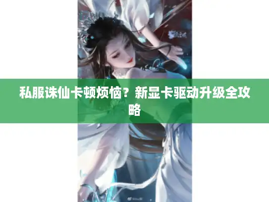 私服诛仙卡顿烦恼？新显卡驱动升级全攻略