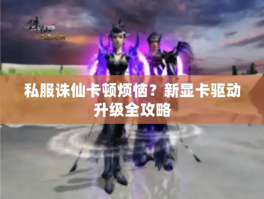 私服诛仙卡顿烦恼？新显卡驱动升级全攻略