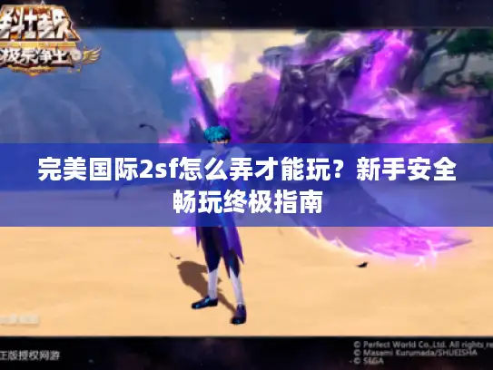 完美国际2sf怎么弄才能玩？新手安全畅玩终极指南