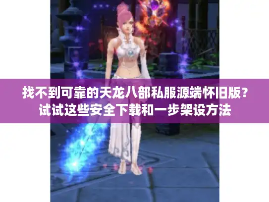 找不到可靠的天龙八部私服源端怀旧版？试试这些安全下载和一步架设方法
