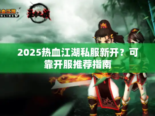 2025热血江湖私服新开?可靠开服推荐指南 2025热血江湖私服新开?可靠开服推荐指南