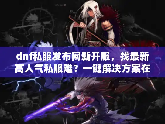 dnf私服发布网新开服，找最新高人气私服难？一键解决方案在这里！