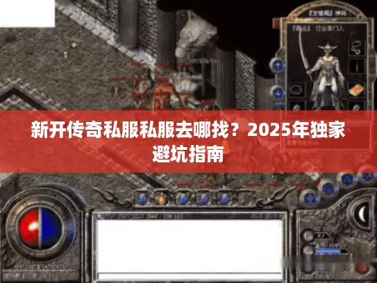 新开传奇私服私服去哪找？2025年独家避坑指南