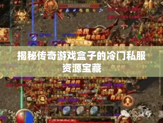 揭秘传奇游戏盒子的冷门私服资源宝藏