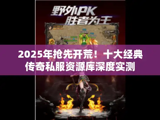 2025年抢先开荒!十大经典传奇私服资源库深度实测 2025年抢先开荒!十大经典传奇私服资源库深度实测