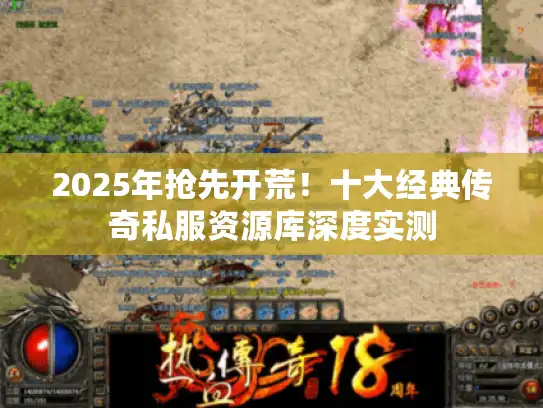 2025年抢先开荒!十大经典传奇私服资源库深度实测 2025年抢先开荒!十大经典传奇私服资源库深度实测
