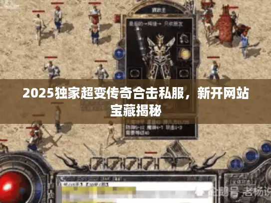 2025独家超变传奇合击私服，新开网站宝藏揭秘