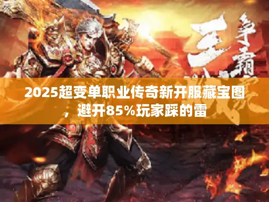 2025超变单职业传奇新开服藏宝图,避开85%玩家踩的雷 2025超变单职业传奇新开服藏宝图,避开85%玩家踩的雷