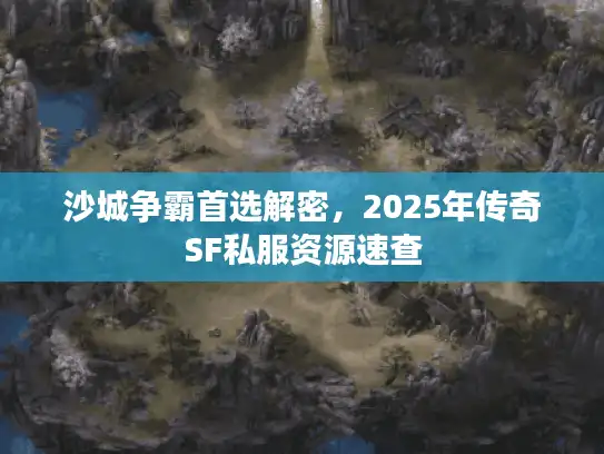 沙城争霸首选解密，2025年传奇SF私服资源速查