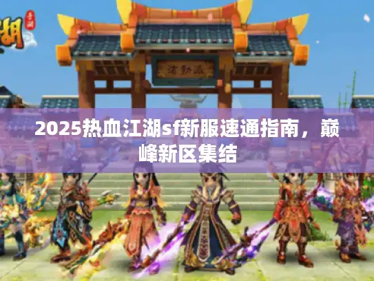 2025热血江湖sf新服速通指南,巅峰新区集结 2025热血江湖sf新服速通指南,巅峰新区集结