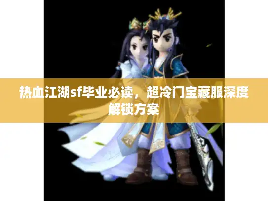 热血江湖sf毕业必读，超冷门宝藏服深度解锁方案