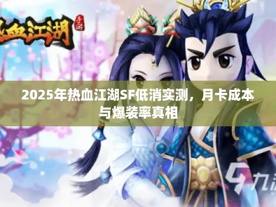 2025年热血江湖SF低消实测，月卡成本与爆装率真相