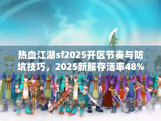 热血江湖sf2025开区节奏与防坑技巧，2025新服存活率48%真相