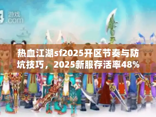 热血江湖sf2025开区节奏与防坑技巧，2025新服存活率48%真相
