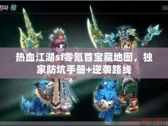热血江湖sf零氪首宝藏地图，独家防坑手册+逆袭路线