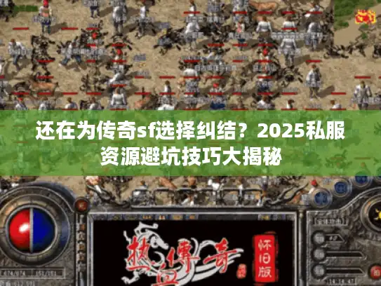 还在为传奇sf选择纠结？2025私服资源避坑技巧大揭秘