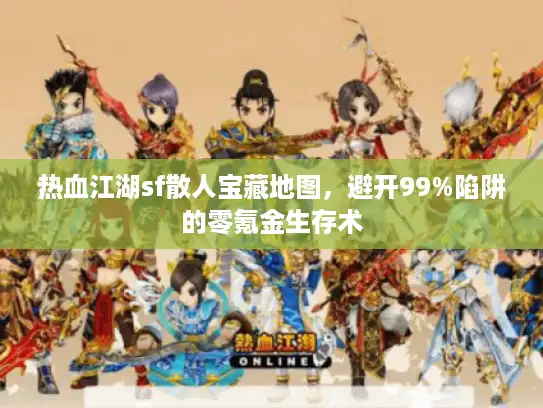 热血江湖sf散人宝藏地图，避开99%陷阱的零氪金生存术