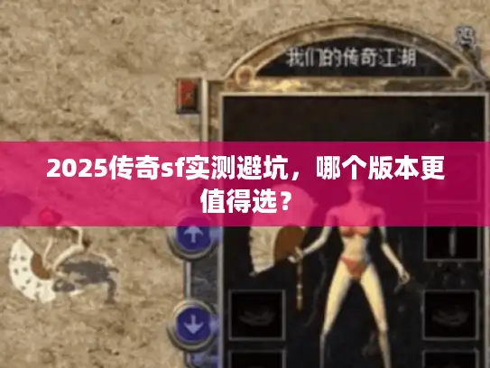 2025传奇sf实测避坑，哪个版本更值得选？