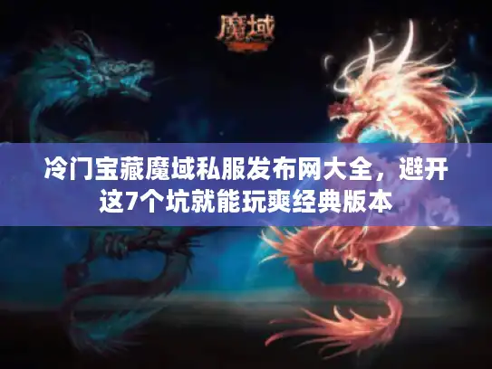 冷门宝藏魔域私服发布网大全，避开这7个坑就能玩爽经典版本