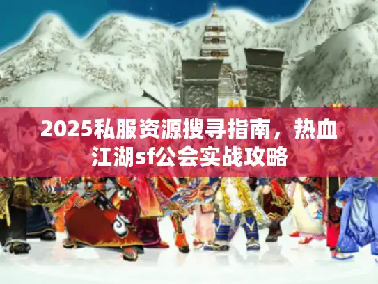 2025私服资源搜寻指南，热血江湖sf公会实战攻略