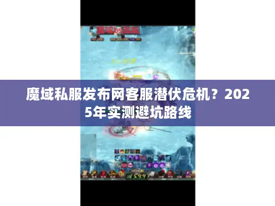 魔域私服发布网客服潜伏危机？2025年实测避坑路线