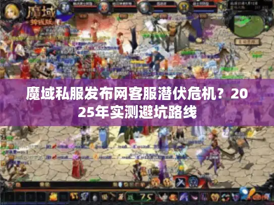 魔域私服发布网客服潜伏危机？2025年实测避坑路线