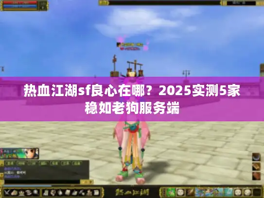 热血江湖sf良心在哪?2025实测5家稳如老狗服务端 热血江湖sf良心在哪?2025实测5家稳如老狗服务端