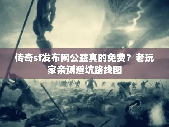 传奇sf发布网公益真的免费？老玩家亲测避坑路线图