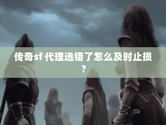 传奇sf 代理选错了怎么及时止损？