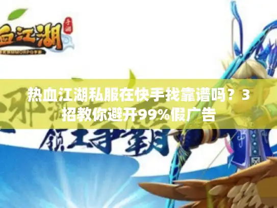 热血江湖私服在快手找靠谱吗？3招教你避开99%假广告