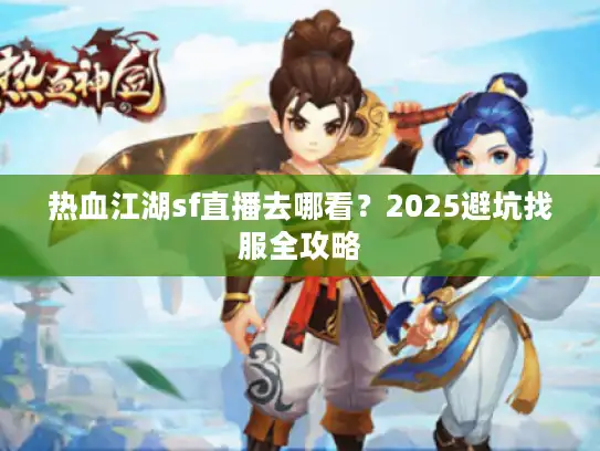热血江湖sf直播去哪看？2025避坑找服全攻略